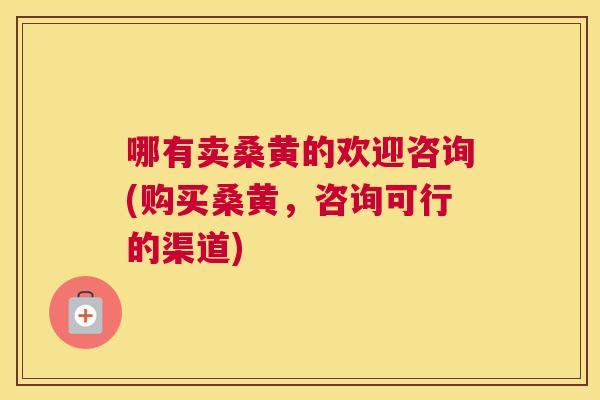 哪有卖桑黄的欢迎咨询(购买桑黄，咨询可行的渠道)