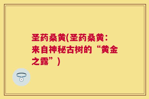 圣药桑黄(圣药桑黄：来自神秘古树的“黄金之露”)