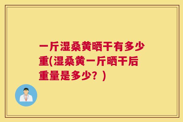 一斤湿桑黄晒干有多少重(湿桑黄一斤晒干后重量是多少？)