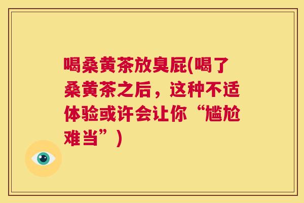 喝桑黄茶放臭屁(喝了桑黄茶之后，这种不适体验或许会让你“尴尬难当”)