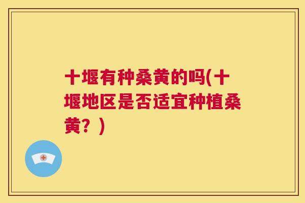 十堰有种桑黄的吗(十堰地区是否适宜种植桑黄？)