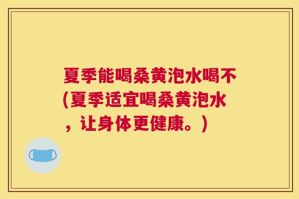 夏季能喝桑黄泡水喝不(夏季适宜喝桑黄泡水，让身体更健康。)