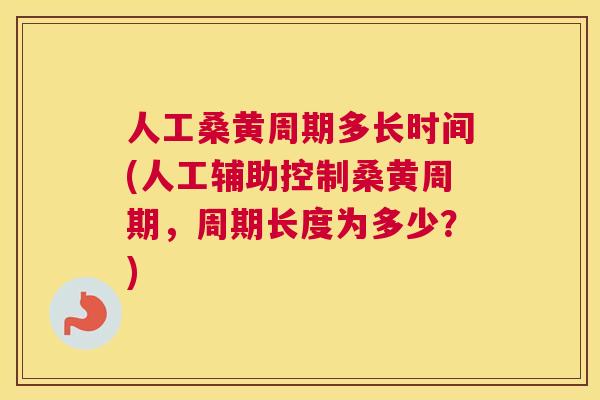 人工桑黄周期多长时间(人工辅助控制桑黄周期，周期长度为多少？)