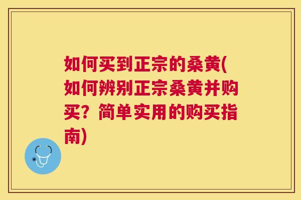 如何买到正宗的桑黄(如何辨别正宗桑黄并购买？简单实用的购买指南)