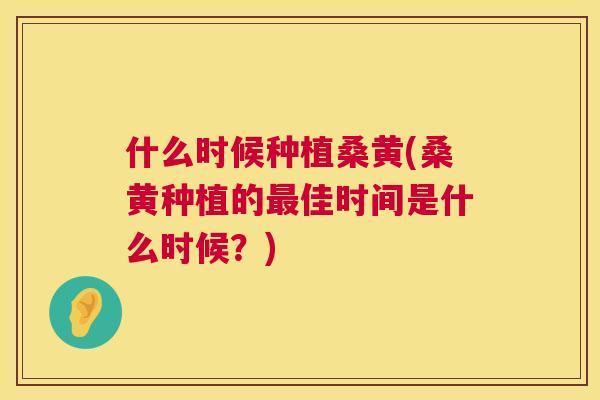 什么时候种植桑黄(桑黄种植的佳时间是什么时候？)