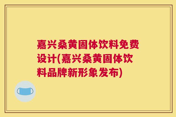 嘉兴桑黄固体饮料免费设计(嘉兴桑黄固体饮料品牌新形象发布)
