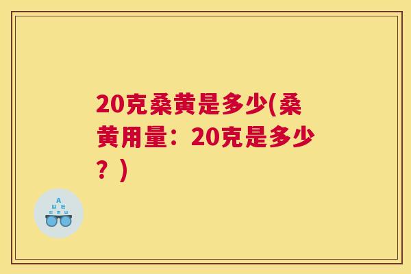 20克桑黄是多少(桑黄用量：20克是多少？)