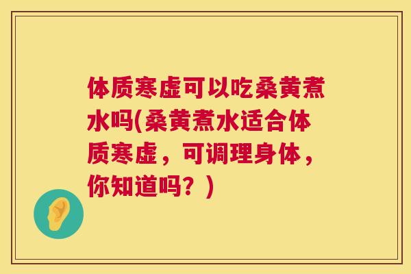 体质寒虚可以吃桑黄煮水吗(桑黄煮水适合体质寒虚，可调理身体，你知道吗？)