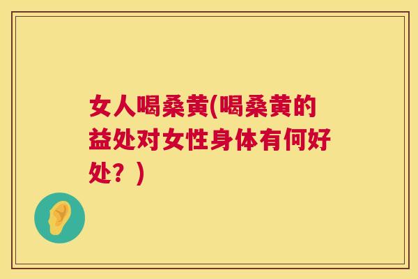 女人喝桑黄(喝桑黄的益处对女性身体有何好处？)