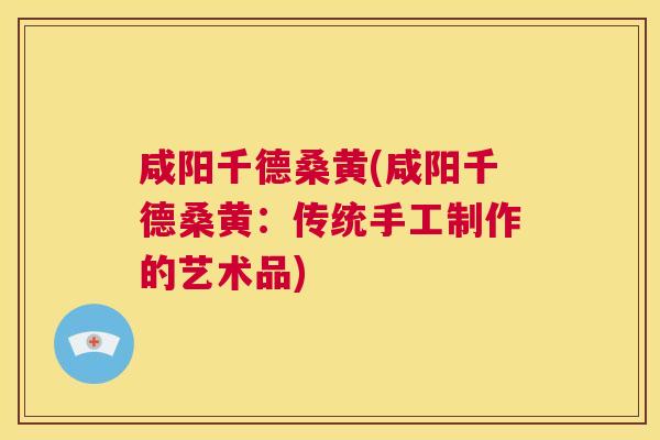 咸阳千德桑黄(咸阳千德桑黄：传统手工制作的艺术品)