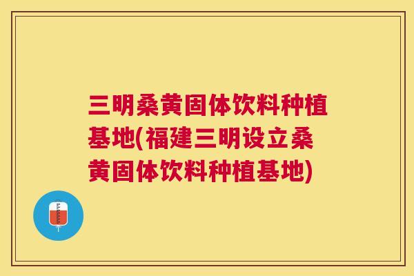 三明桑黄固体饮料种植基地(福建三明设立桑黄固体饮料种植基地)