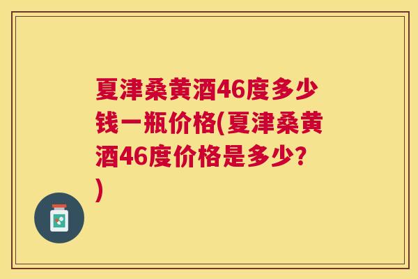 夏津桑黄酒46度多少钱一瓶价格(夏津桑黄酒46度价格是多少？)