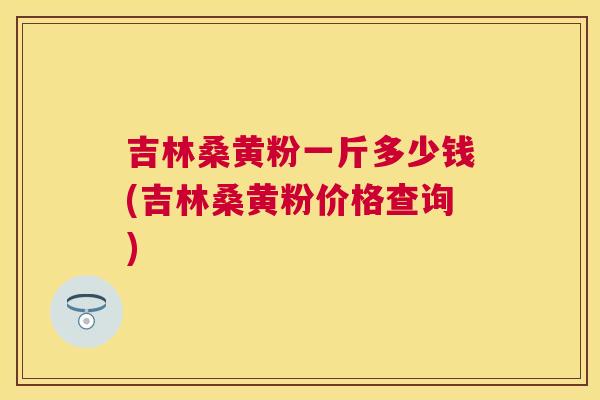 吉林桑黄粉一斤多少钱(吉林桑黄粉价格查询)
