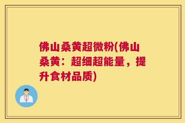 佛山桑黄超微粉(佛山桑黄：超细超能量，提升食材品质)