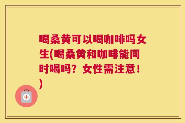 喝桑黄可以喝咖啡吗女生(喝桑黄和咖啡能同时喝吗？女性需注意！)