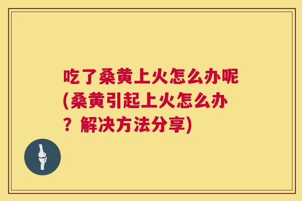 吃了桑黄上火怎么办呢(桑黄引起上火怎么办？解决方法分享)