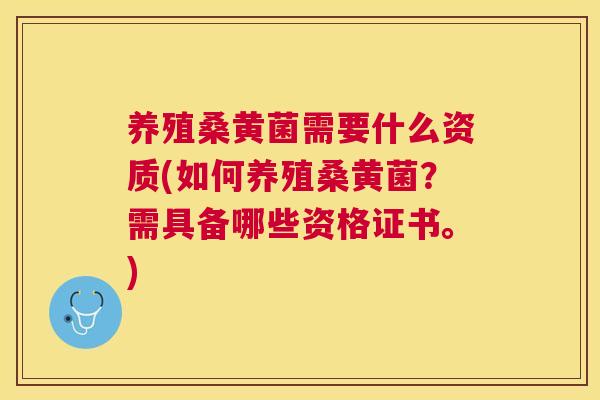 养殖桑黄菌需要什么资质(如何养殖桑黄菌？需具备哪些资格证书。)