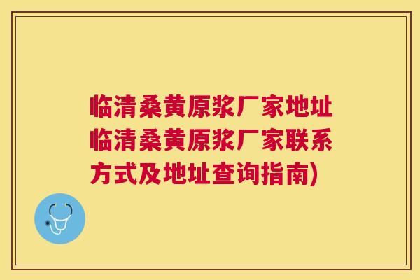 临清桑黄原浆厂家地址临清桑黄原浆厂家联系方式及地址查询指南)
