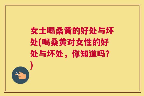 女士喝桑黄的好处与坏处(喝桑黄对女性的好处与坏处，你知道吗？)
