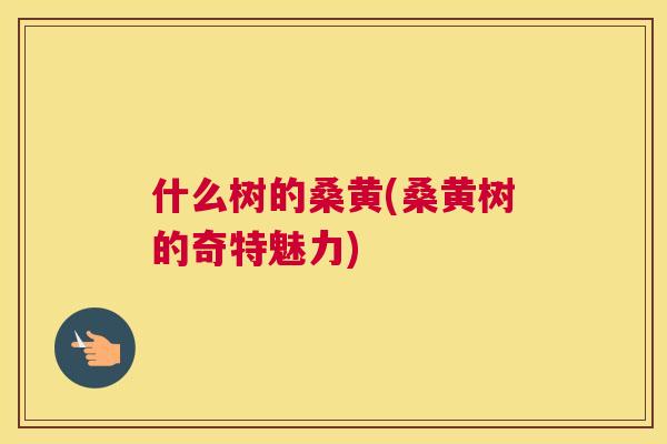 什么树的桑黄(桑黄树的奇特魅力)