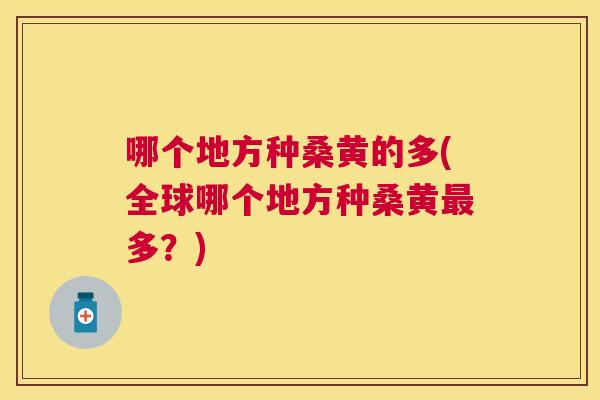 哪个地方种桑黄的多(全球哪个地方种桑黄多？)