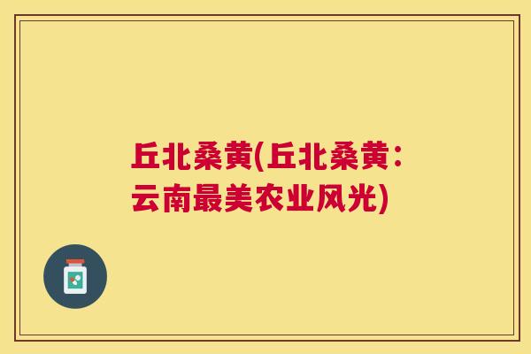 丘北桑黄(丘北桑黄：云南美农业风光)