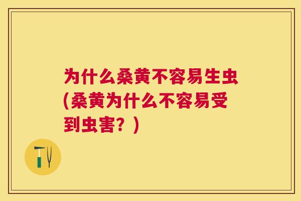 为什么桑黄不容易生虫(桑黄为什么不容易受到虫害？)