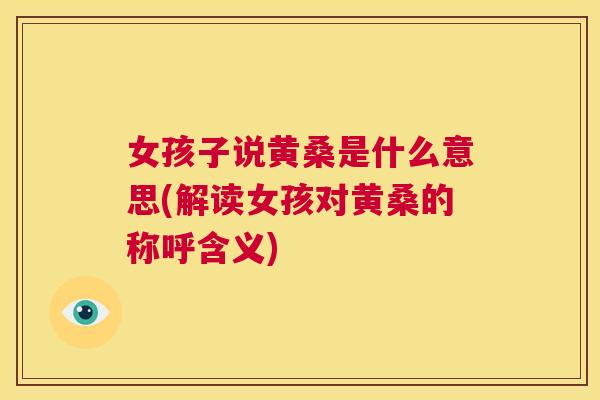 女孩子说黄桑是什么意思(解读女孩对黄桑的称呼含义)