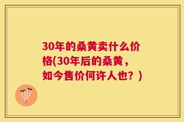 30年的桑黄卖什么价格(30年后的桑黄，如今售价何许人也？)