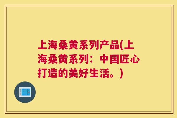 上海桑黄系列产品(上海桑黄系列：中国匠心打造的美好生活。)