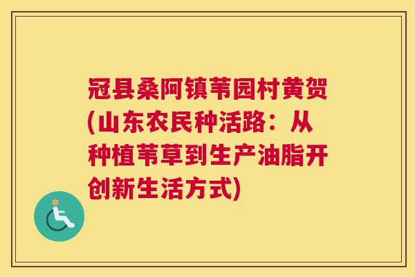 冠县桑阿镇苇园村黄贺(山东农民种活路：从种植苇草到生产油脂开创新生活方式)