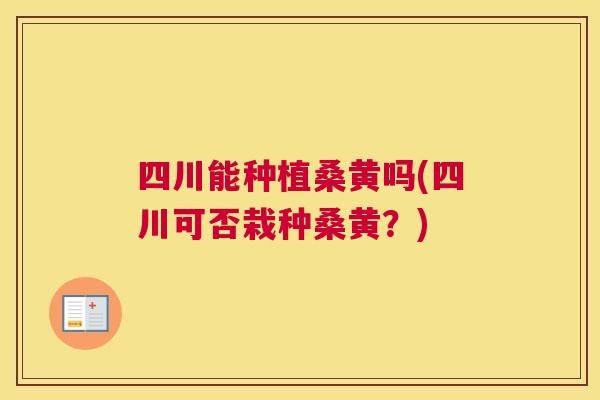 四川能种植桑黄吗(四川可否栽种桑黄？)