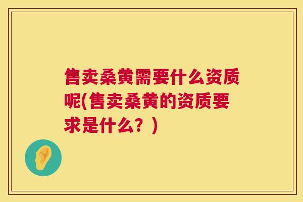 售卖桑黄需要什么资质呢(售卖桑黄的资质要求是什么？)