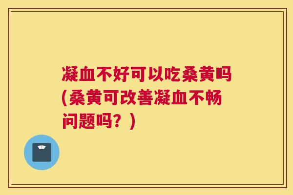 凝不好可以吃桑黄吗(桑黄可改善凝不畅问题吗？)