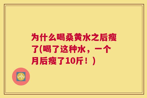 为什么喝桑黄水之后瘦了(喝了这种水，一个月后瘦了10斤！)
