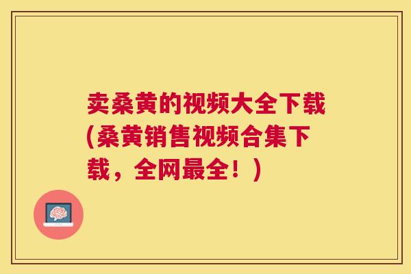 卖桑黄的视频大全下载(桑黄销售视频合集下载，全网全！)