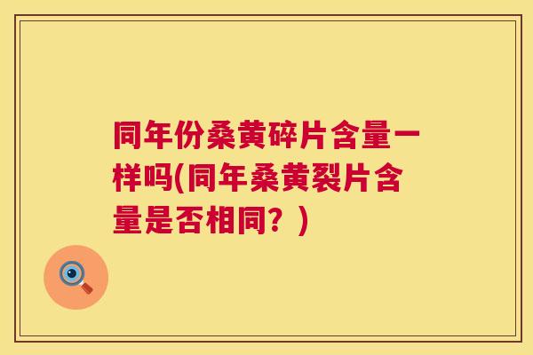 同年份桑黄碎片含量一样吗(同年桑黄裂片含量是否相同？)