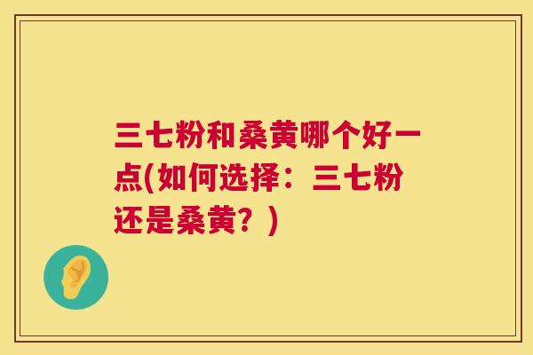 三七粉和桑黄哪个好一点(如何选择：三七粉还是桑黄？)