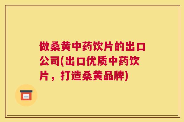 做桑黄饮片的出口公司(出口优质饮片，打造桑黄品牌)