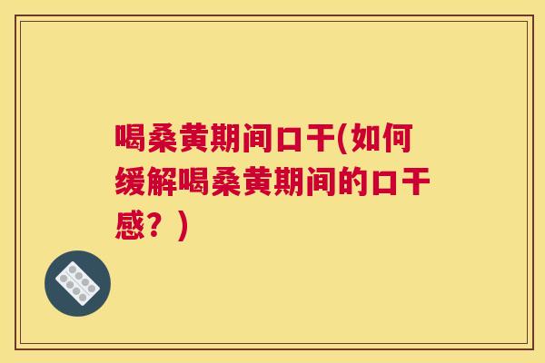 喝桑黄期间口干(如何缓解喝桑黄期间的口干感？)