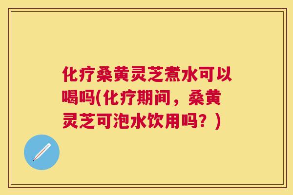桑黄灵芝煮水可以喝吗(期间，桑黄灵芝可泡水饮用吗？)