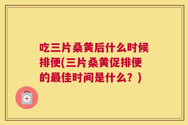 吃三片桑黄后什么时候排便(三片桑黄促排便的佳时间是什么？)