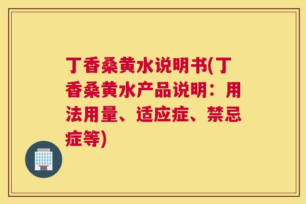 丁香桑黄水说明书(丁香桑黄水产品说明：用法用量、适应症、禁忌症等)