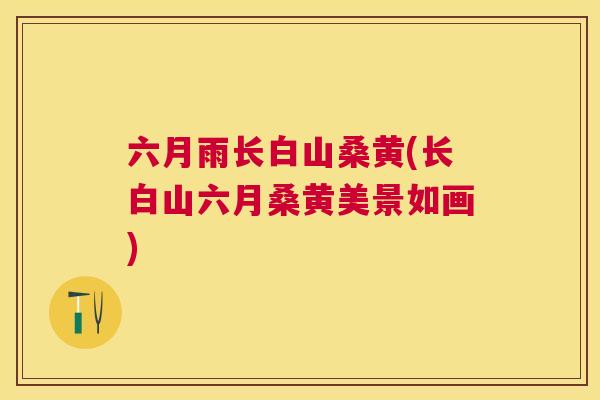 六月雨长白山桑黄(长白山六月桑黄美景如画)