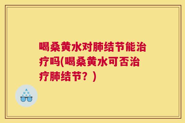 喝桑黄水对结节能吗(喝桑黄水可否结节？)
