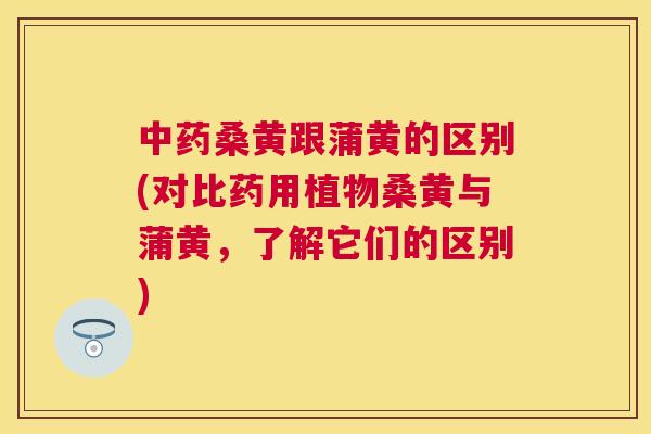 桑黄跟蒲黄的区别(对比药用植物桑黄与蒲黄，了解它们的区别)