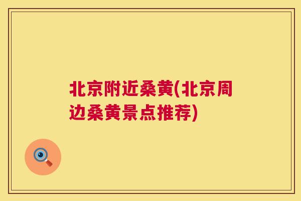 北京附近桑黄(北京周边桑黄景点推荐)