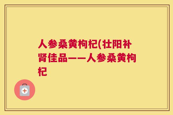 人参桑黄枸杞(壮阳补佳品——人参桑黄枸杞