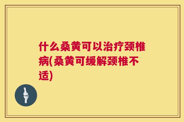 什么桑黄可以颈椎(桑黄可缓解颈椎不适)