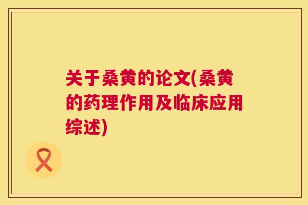 关于桑黄的论文(桑黄的药理作用及临床应用综述)